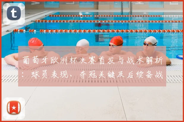 葡萄牙欧洲杯决赛首发与战术解析：球员表现、夺冠关键及后续备战影响